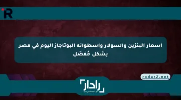 أسعار البنزين والسولار وأسطوانة البوتاجاز اليوم في مصر بشكل مُفصّل